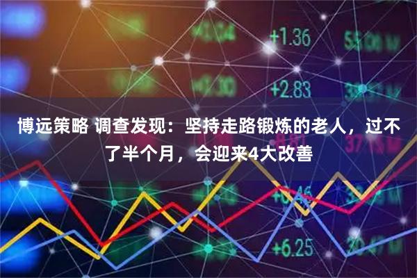 博远策略 调查发现：坚持走路锻炼的老人，过不了半个月，会迎来4大改善