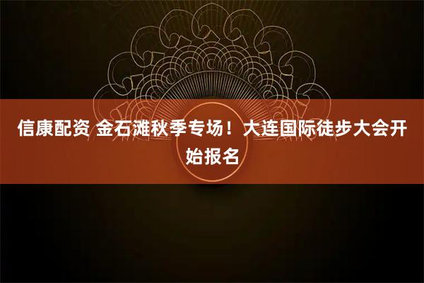 信康配资 金石滩秋季专场！大连国际徒步大会开始报名