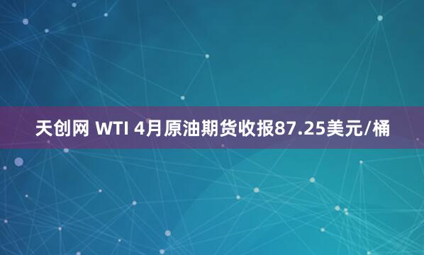 天创网 WTI 4月原油期货收报87.25美元/桶