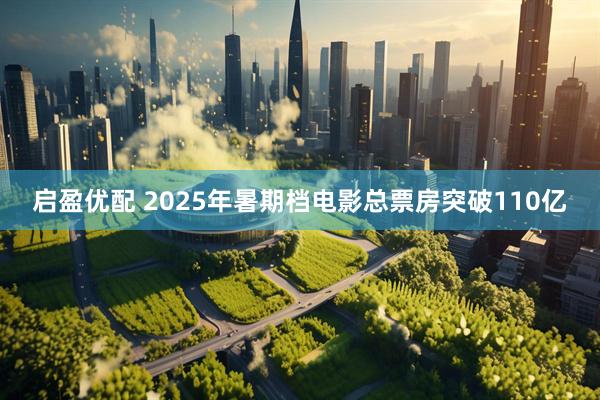 启盈优配 2025年暑期档电影总票房突破110亿