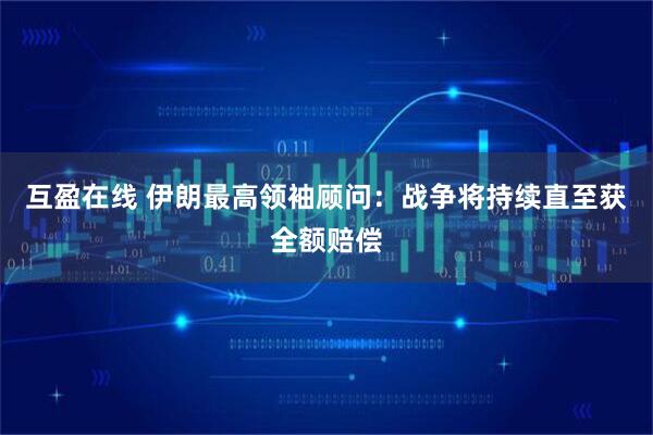 互盈在线 伊朗最高领袖顾问：战争将持续直至获全额赔偿