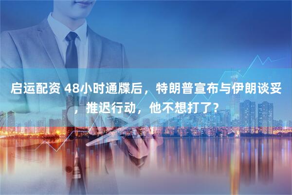 启运配资 48小时通牒后，特朗普宣布与伊朗谈妥，推迟行动，他不想打了？