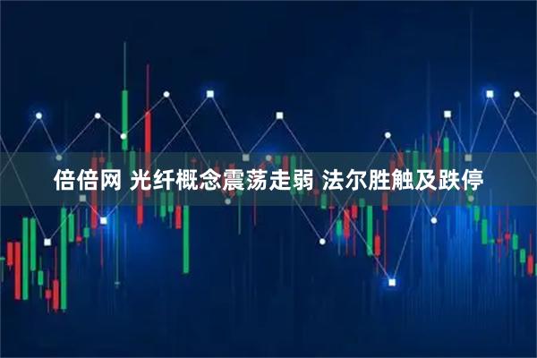 倍倍网 光纤概念震荡走弱 法尔胜触及跌停