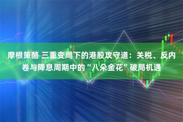 摩根策酪 三重变局下的港股攻守道：关税、反内卷与降息周期中的“八朵金花”破局机遇