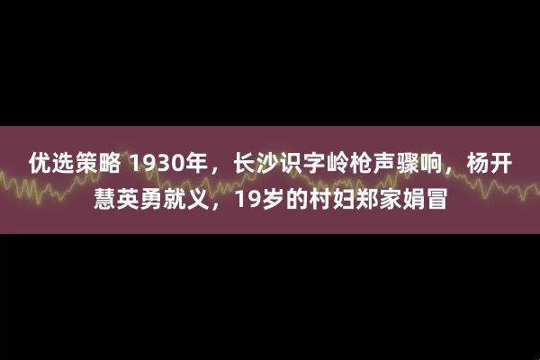 优选策略 1930年，长沙识字岭枪声骤响，杨开慧英勇就义，19岁的村妇郑家娟冒