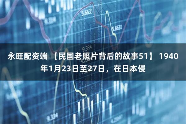 永旺配资端 【民国老照片背后的故事51】 1940年1月23日至27日，在日本侵