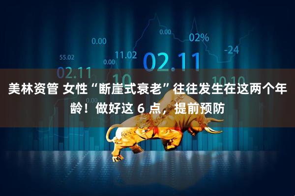 美林资管 女性“断崖式衰老”往往发生在这两个年龄！做好这 6 点，提前预防