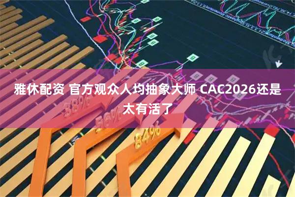 雅休配资 官方观众人均抽象大师 CAC2026还是太有活了