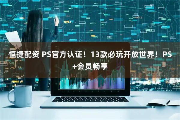 恒捷配资 PS官方认证！13款必玩开放世界！PS+会员畅享