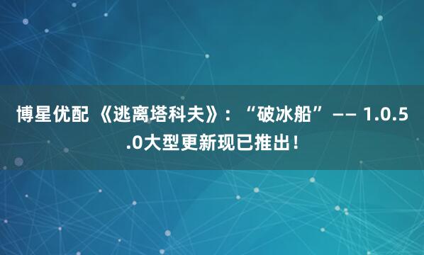 博星优配 《逃离塔科夫》：“破冰船” —— 1.0.5.0大型更新现已推出！