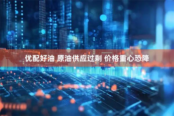 优配好油 原油供应过剩 价格重心恐降