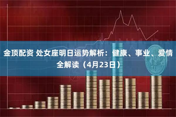 金顶配资 处女座明日运势解析：健康、事业、爱情全解读（4月23日）