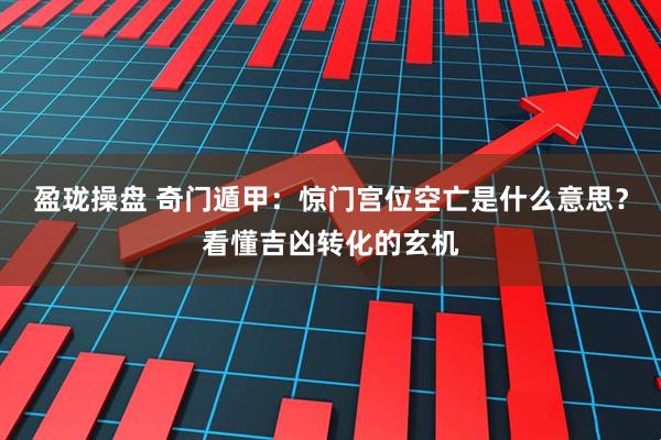 盈珑操盘 奇门遁甲：惊门宫位空亡是什么意思？看懂吉凶转化的玄机