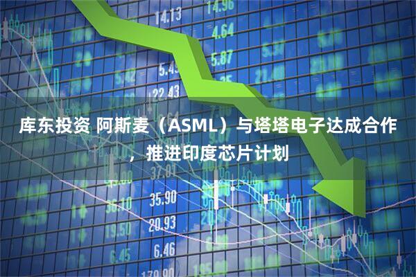 库东投资 阿斯麦（ASML）与塔塔电子达成合作，推进印度芯片计划