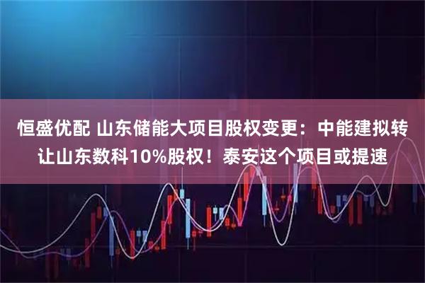 恒盛优配 山东储能大项目股权变更：中能建拟转让山东数科10%股权！泰安这个项目或提速