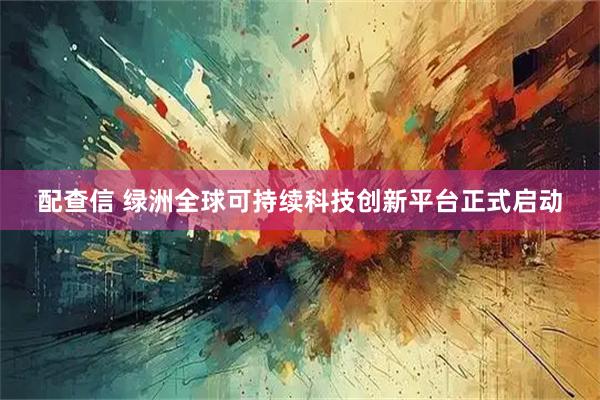 配查信 绿洲全球可持续科技创新平台正式启动