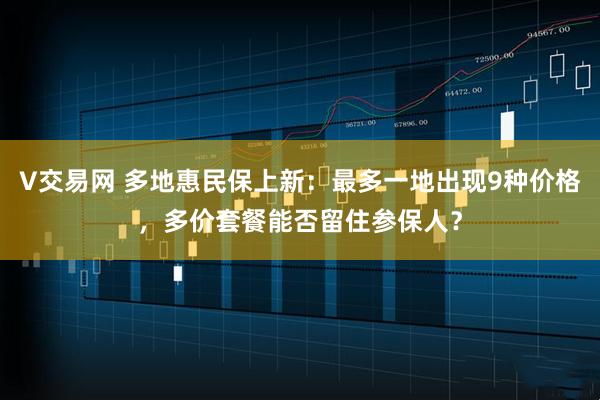 V交易网 多地惠民保上新：最多一地出现9种价格，多价套餐能否留住参保人？