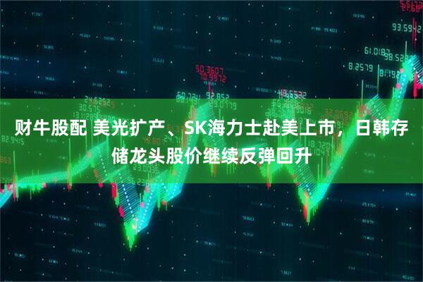 财牛股配 美光扩产、SK海力士赴美上市，日韩存储龙头股价继续反弹回升