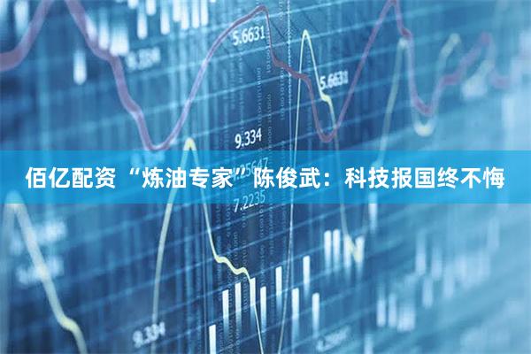 佰亿配资 “炼油专家”陈俊武:科技报国终不悔