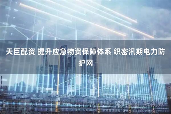 天臣配资 提升应急物资保障体系 织密汛期电力防护网