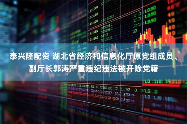 泰兴隆配资 湖北省经济和信息化厅原党组成员、副厅长郭涛严重违纪违法被开除党籍