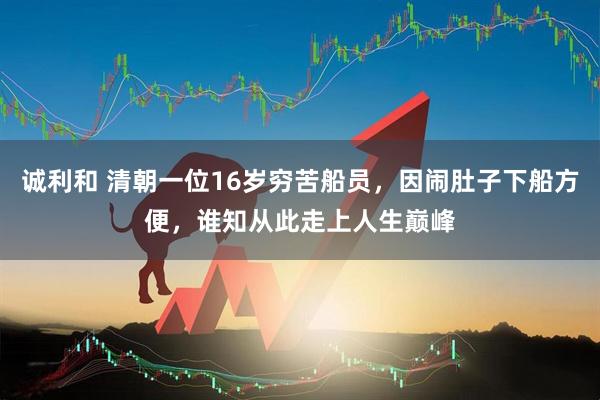诚利和 清朝一位16岁穷苦船员，因闹肚子下船方便，谁知从此走上人生巅峰