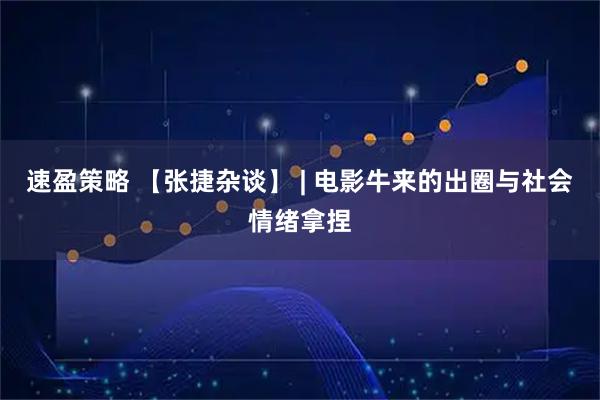 速盈策略 【张捷杂谈】 | 电影牛来的出圈与社会情绪拿捏