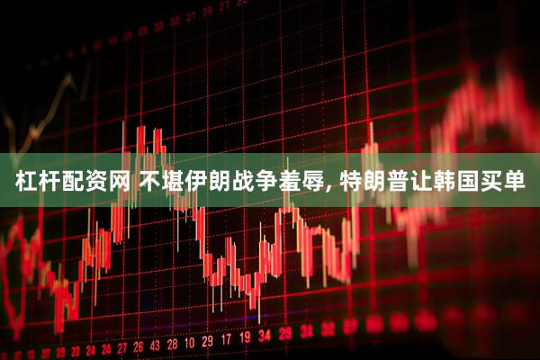 杠杆配资网 不堪伊朗战争羞辱, 特朗普让韩国买单