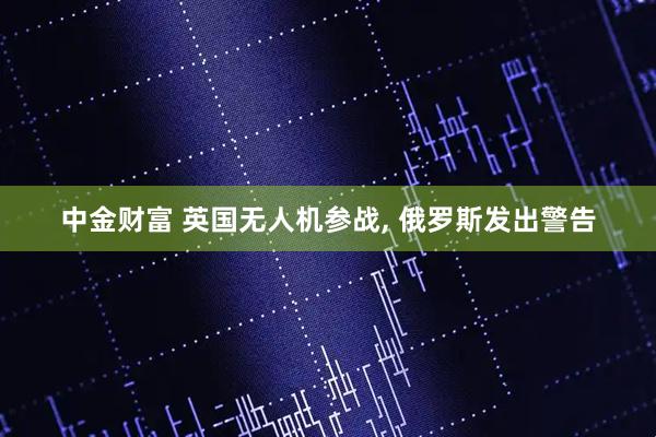 中金财富 英国无人机参战, 俄罗斯发出警告