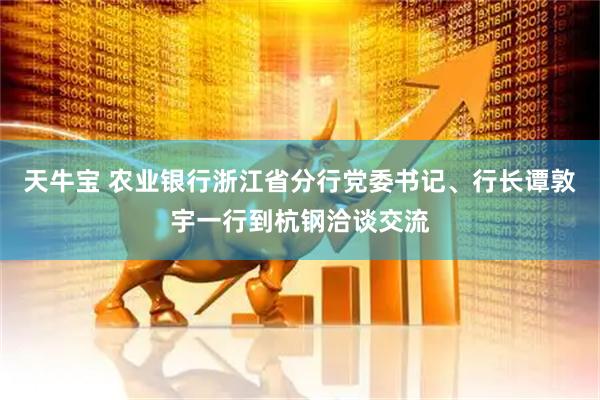 天牛宝 农业银行浙江省分行党委书记、行长谭敦宇一行到杭钢洽谈交流