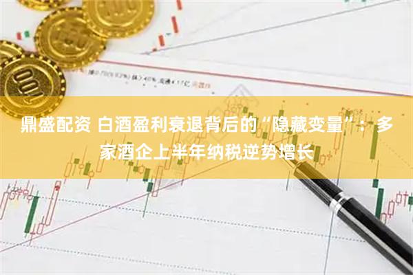 鼎盛配资 白酒盈利衰退背后的“隐藏变量”：多家酒企上半年纳税逆势增长