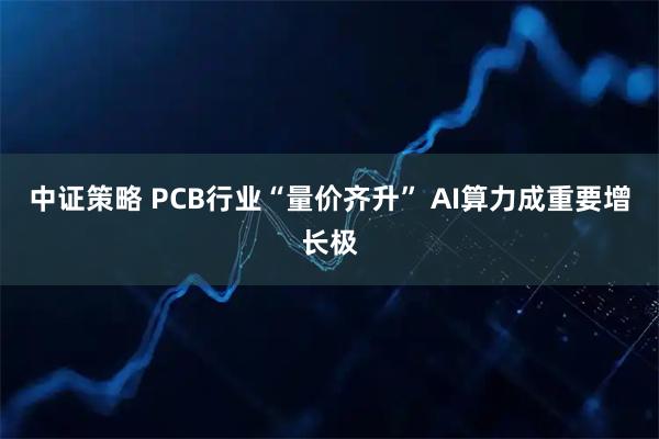 中证策略 PCB行业“量价齐升” AI算力成重要增长极