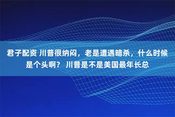 君子配资 川普很纳闷，老是遭遇暗杀，什么时候是个头啊？ 川普是不是美国最年长总